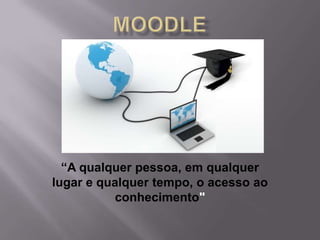 “A qualquer pessoa, em qualquer
lugar e qualquer tempo, o acesso ao
conhecimento"
 