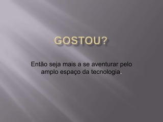 Então seja mais a se aventurar pelo
amplo espaço da tecnologia.
 