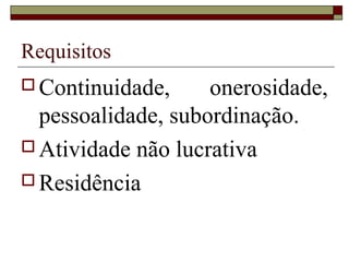 Requisitos
 Continuidade, onerosidade,
pessoalidade, subordinação.
 Atividade não lucrativa
 Residência
 
