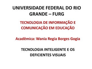 UNIVERSIDADE FEDERAL DO RIO GRANDE – FURG TECNOLOGIA DE INFORMAÇÃO E  COMUNICAÇÃO EM EDUCAÇÃO Acadêmica: Wania Regia Borges Gogia TECNOLOGIA INTELIGENTE E OS  DEFICIENTES VISUAIS 