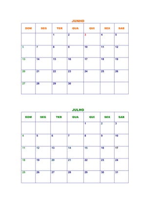 JUNHO
JULHO
DOM SEG TER QUA QUI SEX SAB
1 2 3
4 5 6 7 8 9 10
11 12 13 14 15 16 17
18 19 20 21 22 23 24
25 26 27 28 29 30 31
DOM SEG TER QUA QUI SEX SAB
1 2 3 4 5
6 7 8 9 10 11 12
13 14 15 16 17 18 19
20 21 22 23 24 25 26
27 28 29 30
 