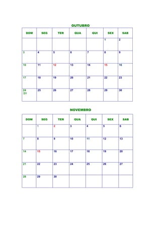 OUTUBRO
DOM SEG TER QUA QUI SEX SAB
1 2
3 4 5 6 7 8 9
10 11 12 13 14 15 16
17 18 19 20 21 22 23
24
/31
25 26 27 28 29 30
NOVEMBRO
DOM SEG TER QUA QUI SEX SAB
1 2 3 4 5 6
7 8 9 10 11 12 13
14 15 16 17 18 19 20
21 22 23 24 25 26 27
28 29 30
 