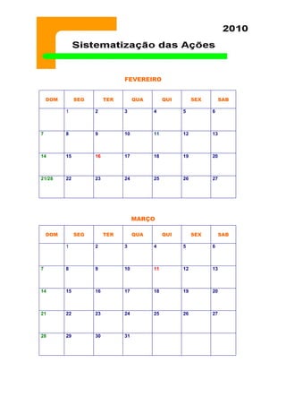 FEVEREIRO
MARÇO
DOM SEG TER QUA QUI SEX SAB
1 2 3 4 5 6
7 8 9 10 11 12 13
14 15 16 17 18 19 20
21/28 22 23 24 25 26 27
DOM SEG TER QUA QUI SEX SAB
1 2 3 4 5 6
7 8 9 10 11 12 13
14 15 16 17 18 19 20
21 22 23 24 25 26 27
28 29 30 31
 
