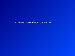 - 2º MEDIMOS O PERÍMETRO DAS LATAS