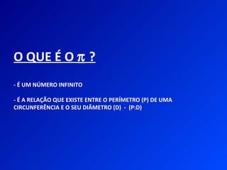 O QUE É O π ?
- É UM NÚMERO INFINITO

- É A RELAÇÃO QUE EXISTE ENTRE O PERÍMETRO (P) DE UMA
CIRCUNFERÊNCIA E O SEU DIÂMETRO (D) - (P:D)
 