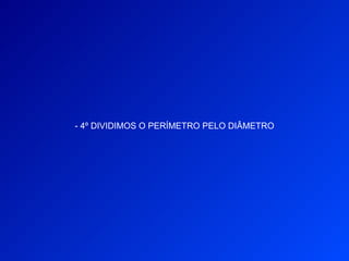 - 4º DIVIDIMOS O PERÍMETRO PELO DIÂMETRO
 