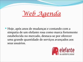 Web Agenda

 Hoje, após anos de mudanças e contando com a
 simpatia de um elefante rosa como marca fortemente
 estabelecida no mercado, destaca-se por oferecer
 uma grande quantidade de serviços avançados aos
 seus usuários.
 