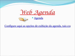 Web Agenda
                       Agenda


Configure aqui as opções de exibição da agenda, tais como o
 