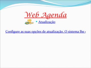 Web Agenda
                     Atualização


Configure as suas opções de atualização. O sistema lhe dá a
 