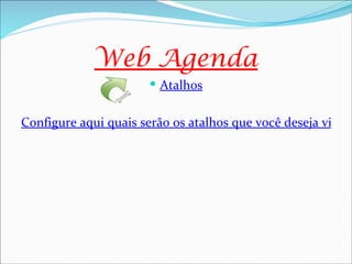 Web Agenda
                        Atalhos


Configure aqui quais serão os atalhos que você deseja visual
 