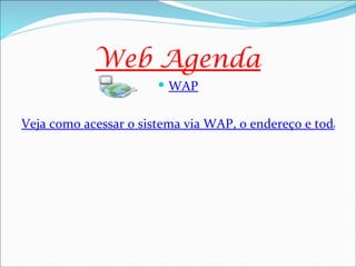 Web Agenda
                        WAP


Veja como acessar o sistema via WAP, o endereço e todas as
 
