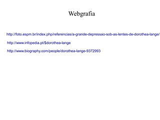 Webgrafia
http://foto.espm.br/index.php/referencias/a-grande-depressao-sob-as-lentes-de-dorothea-lange/
http://www.infopedia.pt/$dorothea-lange
http://www.biography.com/people/dorothea-lange-9372993

 
