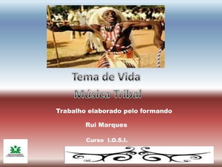 Tema de Vida Música Tribal Trabalho elaborado pelo formando Rui Marques      Curso  I.O.S.I. 