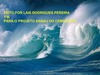 FEITO POR LAIS RODRIGUES PEREIRA 
1ºB 
PARA O PROJETO SARAU DO CEMSO 2014 
 