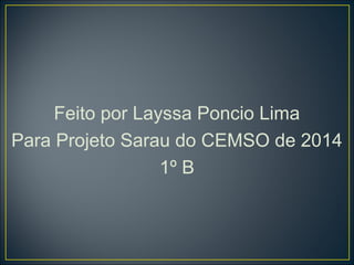 Feito por Layssa Poncio Lima 
Para Projeto Sarau do CEMSO de 2014 
1º B 
 