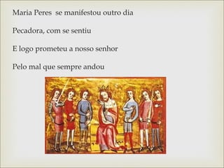 Maria Peres se manifestou outro dia 
Pecadora, com se sentiu 
E logo prometeu a nosso senhor 
Pelo mal que sempre andou 
 