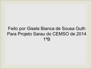 Feito por Gisela Bianca de Sousa Guth 
Para Projeto Sarau do CEMSO de 2014 
1ºB 
 
