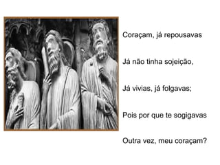 Coraçam, já repousavas 
Já não tinha sojeição, 
Já vivias, já folgavas; 
Pois por que te sogigavas 
Outra vez, meu coraçam? 
 