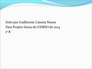 Feito por Guilherme Caixeta Nunes 
Para Projeto Sarau do CEMSO de 2014 
1º B 
 