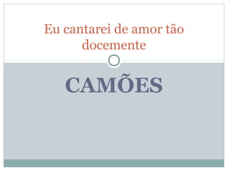 Eu cantarei de amor tão 
docemente 
CAMÕES 
 
