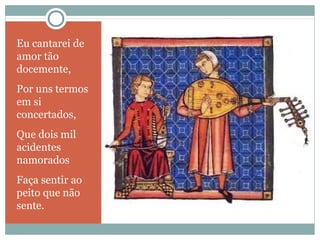 Eu cantarei de 
amor tão 
docemente, 
Por uns termos 
em si 
concertados, 
Que dois mil 
acidentes 
namorados 
Faça sentir ao 
peito que não 
sente. 
 