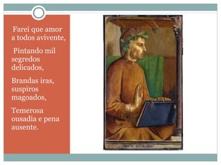 Farei que amor 
a todos avivente, 
Pintando mil 
segredos 
delicados, 
Brandas iras, 
suspiros 
magoados, 
Temerosa 
ousadia e pena 
ausente. 
 