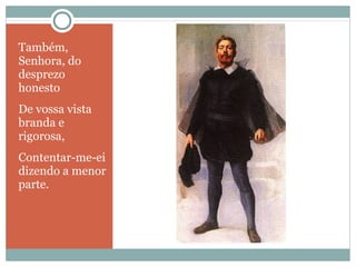 Também, 
Senhora, do 
desprezo 
honesto 
De vossa vista 
branda e 
rigorosa, 
Contentar-me-ei 
dizendo a menor 
parte. 
 