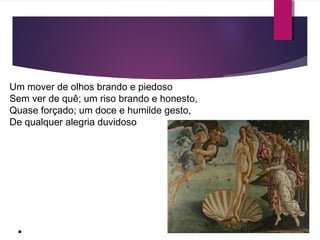 Um mover de olhos brando e piedoso 
Sem ver de quê; um riso brando e honesto, 
Quase forçado; um doce e humilde gesto, 
De qualquer alegria duvidoso 
● 
 