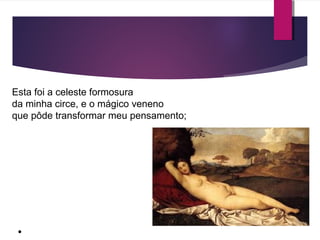 Esta foi a celeste formosura 
da minha circe, e o mágico veneno 
que pôde transformar meu pensamento; 
● 
 
