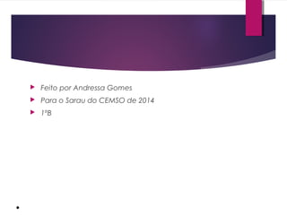 ● 
 Feito por Andressa Gomes 
 Para o Sarau do CEMSO de 2014 
 1ºB 
 