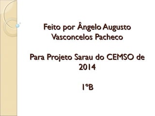FFeeiittoo ppoorr ÂÂnnggeelloo AAuugguussttoo 
VVaassccoonncceellooss PPaacchheeccoo 
PPaarraa PPrroojjeettoo SSaarraauu ddoo CCEEMMSSOO ddee 
22001144 
11ºBB 
 
