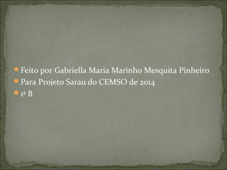 Feito por Gabriella Maria Marinho Mesquita Pinheiro 
Para Projeto Sarau do CEMSO de 2014 
1ª B 
 