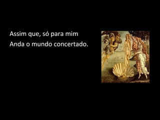 Assim que, só para mim 
Anda o mundo concertado. 
 