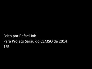 Feito por Rafael Job 
Para Projeto Sarau do CEMSO de 2014 
1ºB 
 