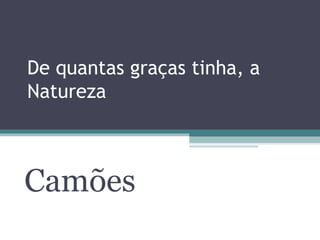 De quantas graças tinha, a 
Natureza 
Camões 
 