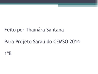 Feito por Thainára Santana 
Para Projeto Sarau do CEMSO 2014 
1ºB 
