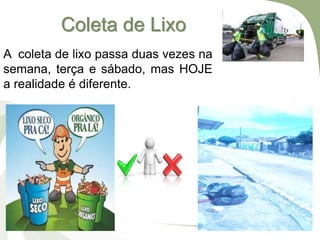 Coleta de Lixo
A coleta de lixo passa duas vezes na
semana, terça e sábado, mas HOJE
a realidade é diferente.
 