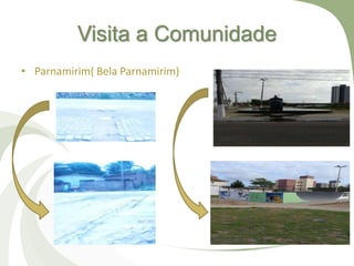 Visita a Comunidade
• Parnamirim( Bela Parnamirim)
 