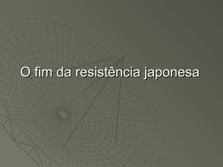O fim da resistência japonesaO fim da resistência japonesa
 