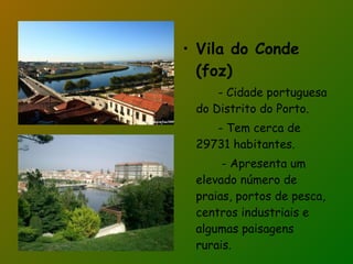 Vila do Conde (foz) - Cidade portuguesa do Distrito do Porto. - Tem cerca de 29731 habitantes. - Apresenta um elevado número de praias, portos de pesca, centros industriais e algumas paisagens rurais. 