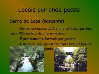 Locais por onde passa: Serra da Lapa (nascente) - Serra portuguesa do Distrito de Viseu que tem cerca 955 metros de altura máxima. - É praticamente formada por granito. - Esta serra não apresenta muito bem os típicos montes mas sim um conjunto de pedregulhos. 