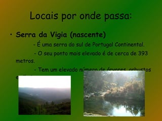Locais por onde passa: Serra da Vigia (nascente) - É uma serra do sul de Portugal Continental. - O seu ponto mais elevado é de cerca de 393 metros. - Tem um elevado número de árvores, arbustos e ribeiros. 