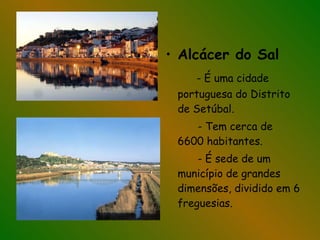 Alcácer do Sal - É uma cidade portuguesa do Distrito de Setúbal. - Tem cerca de 6600 habitantes. - É sede de um município de grandes dimensões, dividido em 6 freguesias. 
