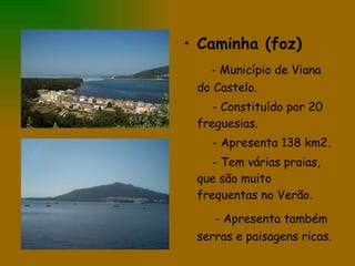 Caminha (foz) - Município de Viana do Castelo. - Constituído por 20 freguesias. - Apresenta 138 km2. - Tem várias praias, que são muito frequentas no Verão. - Apresenta também serras e paisagens ricas. 
