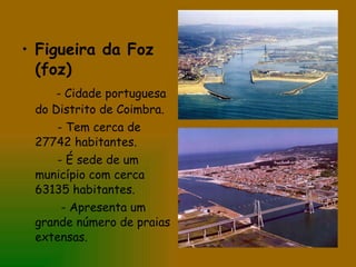 Figueira da Foz (foz) - Cidade portuguesa do Distrito de Coimbra. - Tem cerca de 27742 habitantes. - É sede de um município com cerca 63135 habitantes. - Apresenta um grande número de praias extensas. 