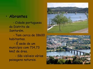 Abrantes - Cidade portuguesa do Distrito de Santarém. - Tem cerca de 18600 habitantes. - É sede de um município com 714,73 km2 de área. - São visíveis várias paisagens naturais.  
