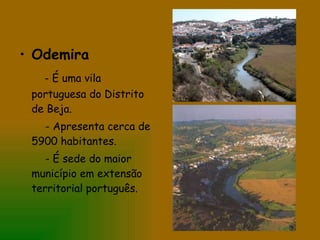 Odemira - É uma vila portuguesa do Distrito de Beja. - Apresenta cerca de 5900 habitantes. - É sede do maior município em extensão territorial português. 