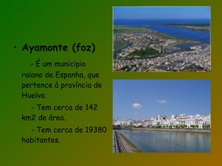 Ayamonte (foz) - É um município raiano de Espanha, que pertence à província de Huelva. - Tem cerca de 142 km2 de área. - Tem cerca de 19380 habitantes.  