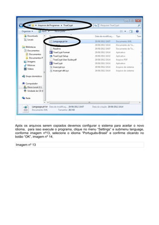 Após os arquivos serem copiados devemos configurar o sistema para aceitar o novo
idioma, para isso execute o programa, clique no menu “Settings” e submenu language,
conforme imagem nº13, selecione o idioma “Português-Brasil” e confirme clicando no
botão “OK”, imagem nº 14.

Imagem nº 13
 