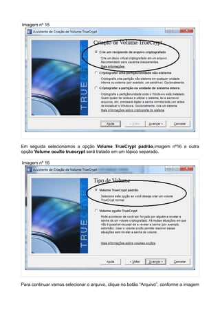 Imagem nº 15




Em seguida selecionamos a opção Volume TrueCrypt padrão,imagem nº16 a outra
opção Volume oculto truecrypt será tratado em um tópico separado.

Imagem nº 16




Para continuar vamos selecionar o arquivo, clique no botão “Arquivo”, conforme a imagem
 